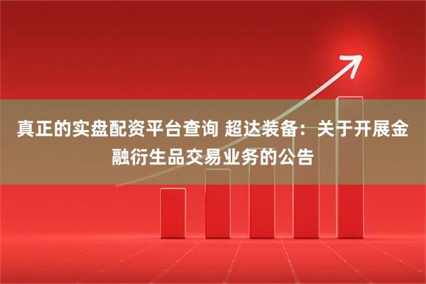 真正的实盘配资平台查询 超达装备：关于开展金融衍生品交易业务的公告