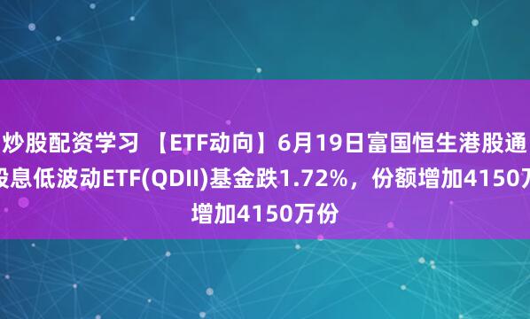 炒股配资学习 【ETF动向】6月19日富国恒生港股通高股息低波动ETF(QDII)基金跌1.72%，份额增加4150万份
