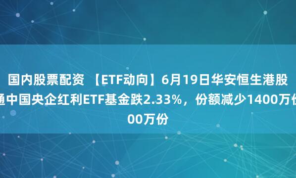 国内股票配资 【ETF动向】6月19日华安恒生港股通中国央企红利ETF基金跌2.33%，份额减少1400万份