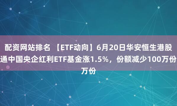 配资网站排名 【ETF动向】6月20日华安恒生港股通中国央企红利ETF基金涨1.5%，份额减少100万份
