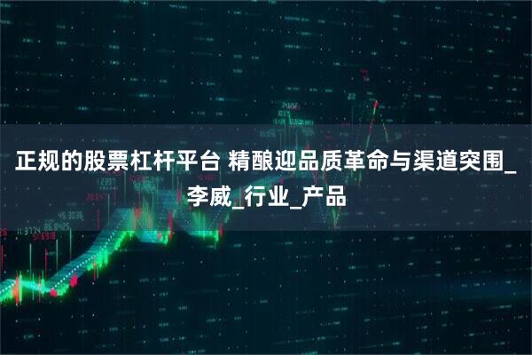 正规的股票杠杆平台 精酿迎品质革命与渠道突围_李威_行业_产品