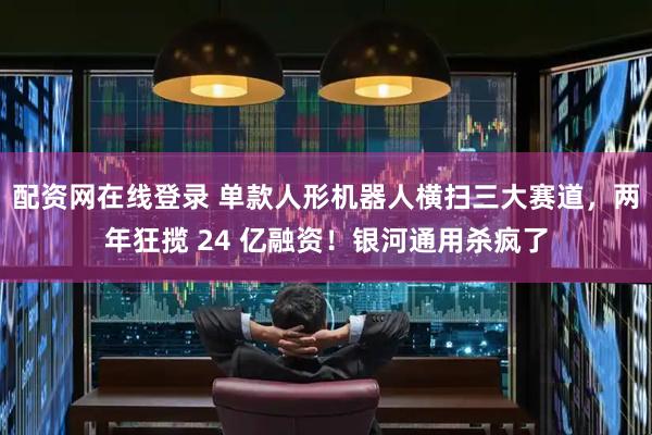 配资网在线登录 单款人形机器人横扫三大赛道，两年狂揽 24 亿融资！银河通用杀疯了
