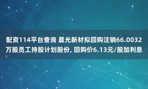 配资114平台查询 晨光新材拟回购注销66.0032万股员工持股计划股份, 回购价6.13元/股加利息