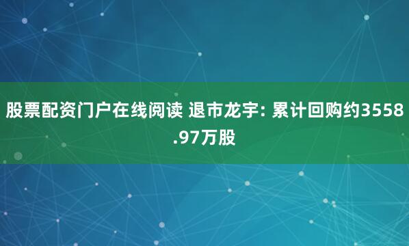 股票配资门户在线阅读 退市龙宇: 累计回购约3558.97万股