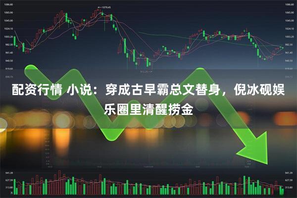 配资行情 小说：穿成古早霸总文替身，倪冰砚娱乐圈里清醒捞金