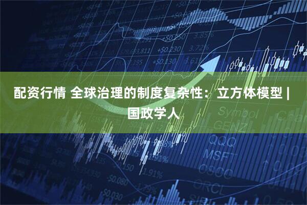 配资行情 全球治理的制度复杂性：立方体模型 | 国政学人