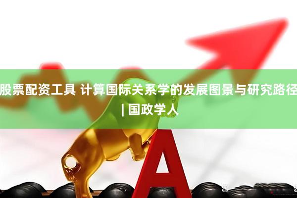 股票配资工具 计算国际关系学的发展图景与研究路径 | 国政学人
