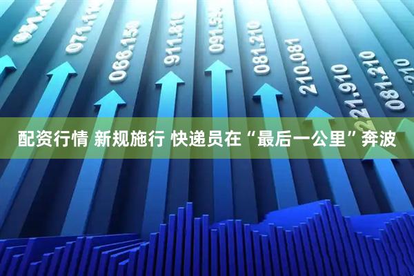 配资行情 新规施行 快递员在“最后一公里”奔波