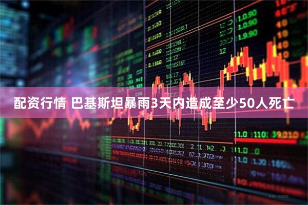 配资行情 巴基斯坦暴雨3天内造成至少50人死亡