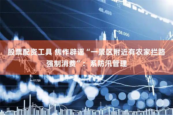 股票配资工具 焦作辟谣“一景区附近有农家拦路强制消费”：系防汛管理