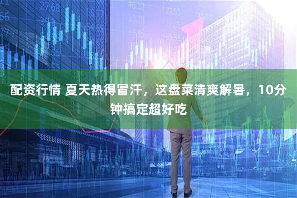 配资行情 夏天热得冒汗，这盘菜清爽解暑，10分钟搞定超好吃