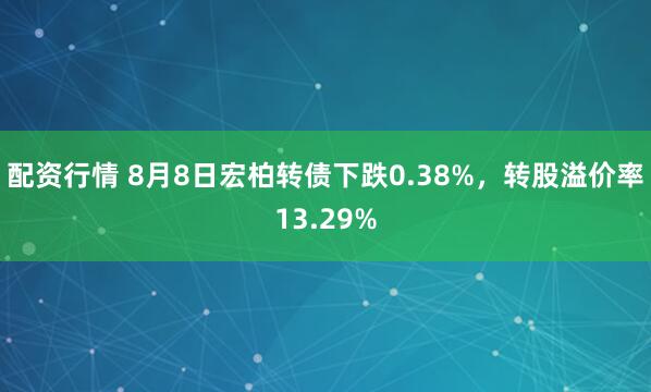 配资行情 8月8日宏柏转债下跌0.38%，转股溢价率13.29%
