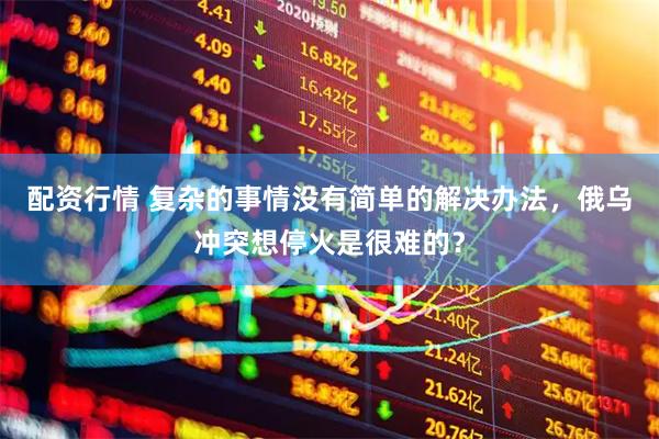 配资行情 复杂的事情没有简单的解决办法，俄乌冲突想停火是很难的？
