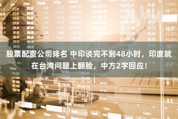 股票配资公司排名 中印谈完不到48小时，印度就在台湾问题上翻脸，中方2字回应！