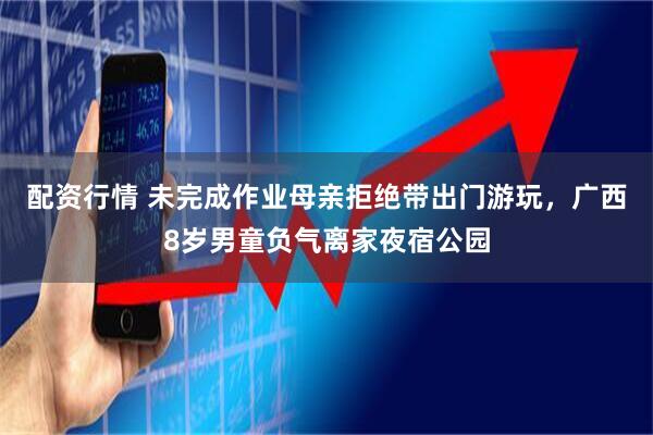 配资行情 未完成作业母亲拒绝带出门游玩，广西8岁男童负气离家夜宿公园