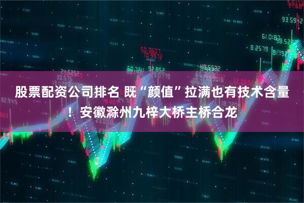 股票配资公司排名 既“颜值”拉满也有技术含量！安徽滁州九梓大桥主桥合龙