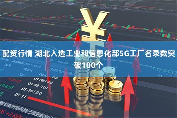配资行情 湖北入选工业和信息化部5G工厂名录数突破100个