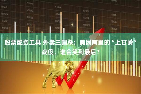 股票配资工具 外卖三国杀：美团阿里的“上甘岭”战役，谁会笑到最后？