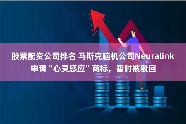 股票配资公司排名 马斯克脑机公司Neuralink申请“心灵感应”商标，暂时被驳回