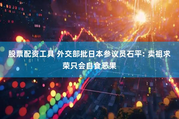 股票配资工具 外交部批日本参议员石平: 卖祖求荣只会自食恶果