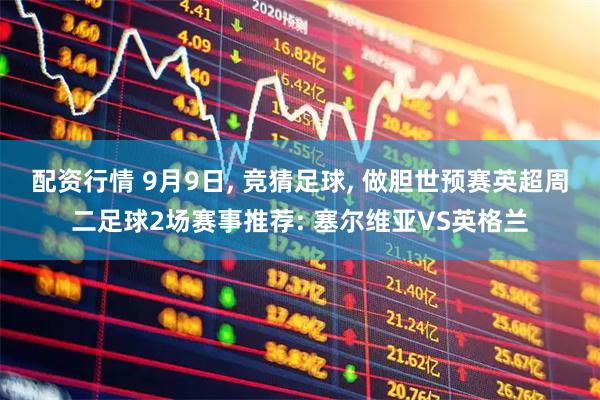 配资行情 9月9日, 竞猜足球, 做胆世预赛英超周二足球2场赛事推荐: 塞尔维亚VS英格兰
