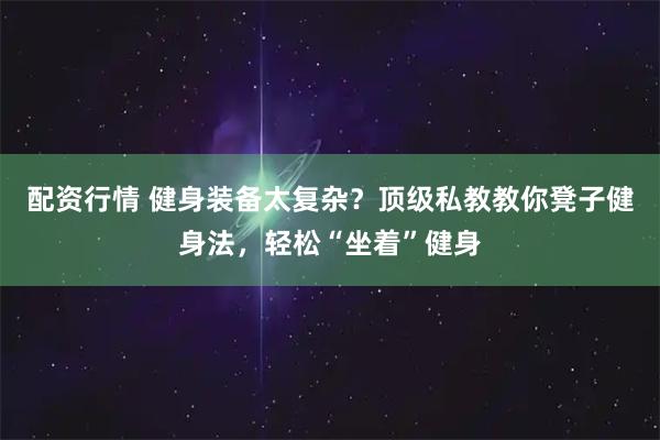 配资行情 健身装备太复杂？顶级私教教你凳子健身法，轻松“坐着”健身