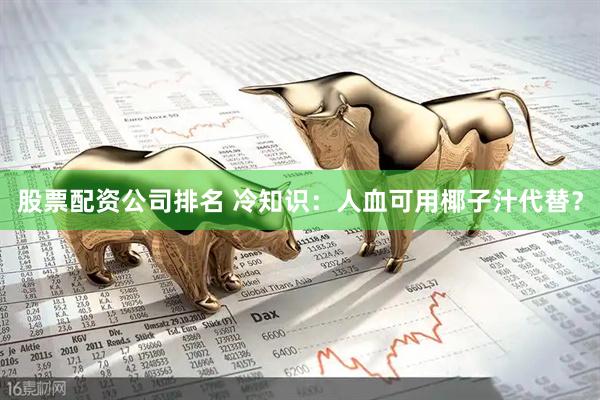 股票配资公司排名 冷知识：人血可用椰子汁代替？