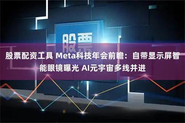 股票配资工具 Meta科技年会前瞻：自带显示屏智能眼镜曝光 AI元宇宙多线并进