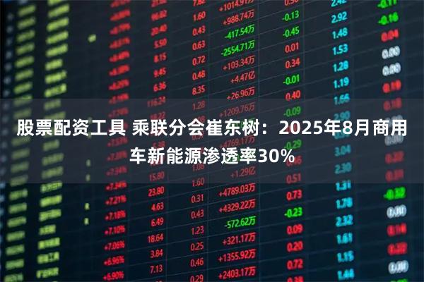 股票配资工具 乘联分会崔东树：2025年8月商用车新能源渗透率30%