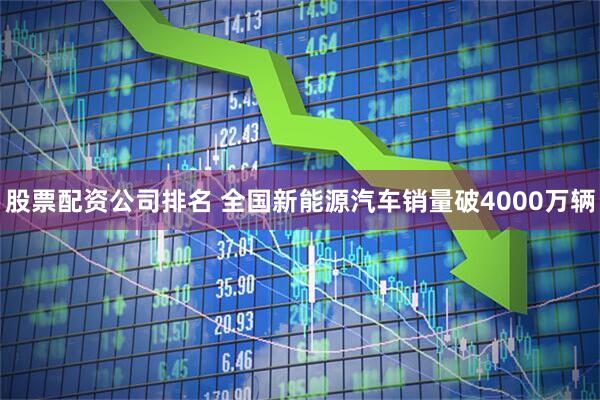 股票配资公司排名 全国新能源汽车销量破4000万辆