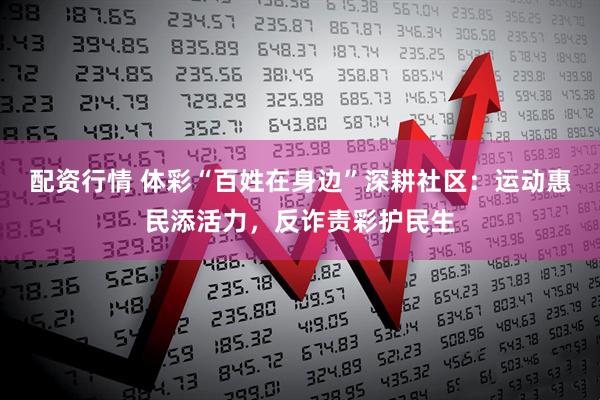 配资行情 体彩“百姓在身边”深耕社区：运动惠民添活力，反诈责彩护民生