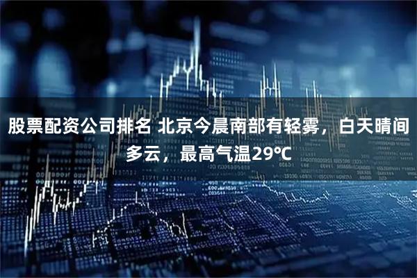股票配资公司排名 北京今晨南部有轻雾，白天晴间多云，最高气温29℃