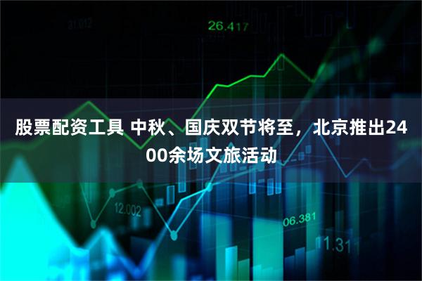 股票配资工具 中秋、国庆双节将至，北京推出2400余场文旅活动