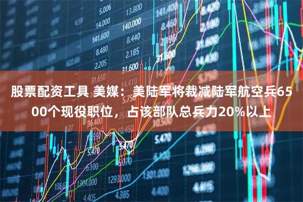 股票配资工具 美媒：美陆军将裁减陆军航空兵6500个现役职位，占该部队总兵力20%以上