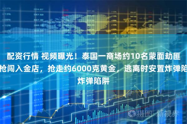 配资行情 视频曝光！泰国一商场约10名蒙面劫匪持枪闯入金店，抢走约6000克黄金，逃离时安置炸弹陷阱