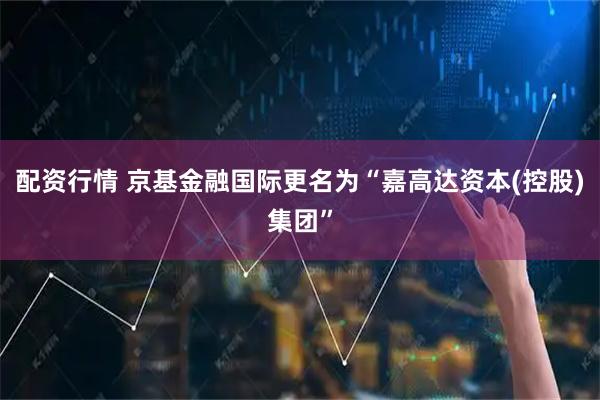 配资行情 京基金融国际更名为“嘉高达资本(控股)集团”