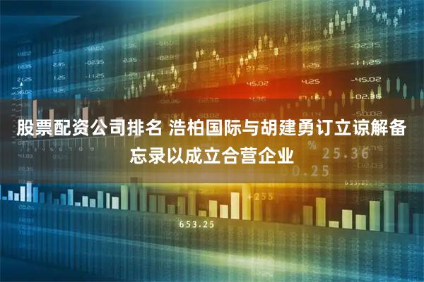 股票配资公司排名 浩柏国际与胡建勇订立谅解备忘录以成立合营企业