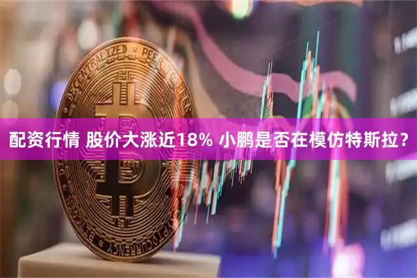 配资行情 股价大涨近18% 小鹏是否在模仿特斯拉？