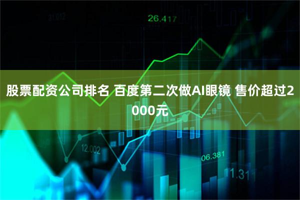 股票配资公司排名 百度第二次做AI眼镜 售价超过2000元
