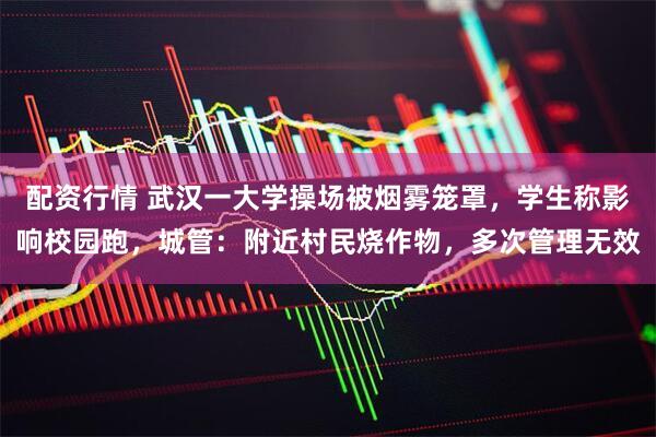 配资行情 武汉一大学操场被烟雾笼罩，学生称影响校园跑，城管：附近村民烧作物，多次管理无效