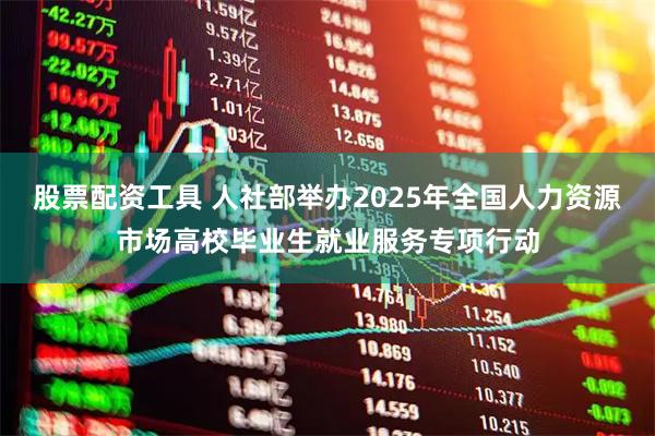 股票配资工具 人社部举办2025年全国人力资源市场高校毕业生就业服务专项行动