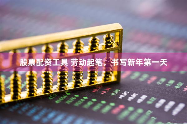 股票配资工具 劳动起笔，书写新年第一天