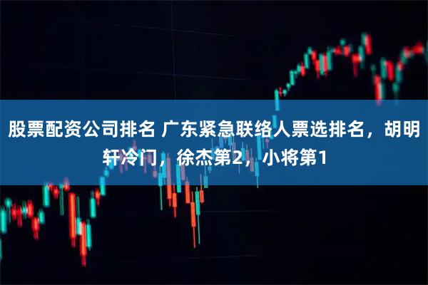 股票配资公司排名 广东紧急联络人票选排名，胡明轩冷门，徐杰第2，小将第1