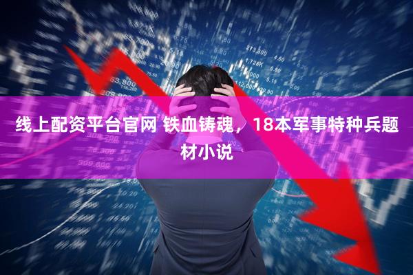 线上配资平台官网 铁血铸魂，18本军事特种兵题材小说