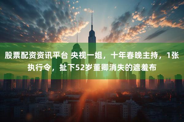 股票配资资讯平台 央视一姐，十年春晚主持，1张执行令，扯下52岁董卿消失的遮羞布