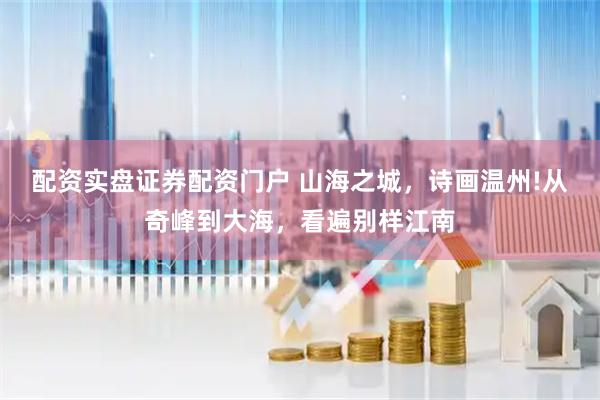 配资实盘证券配资门户 山海之城，诗画温州!从奇峰到大海，看遍别样江南