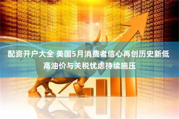配资开户大全 美国5月消费者信心再创历史新低 高油价与关税忧虑持续施压