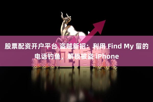 股票配资开户平台 盗贼新招：利用 Find My 留的电话钓鱼，解锁被盗 iPhone